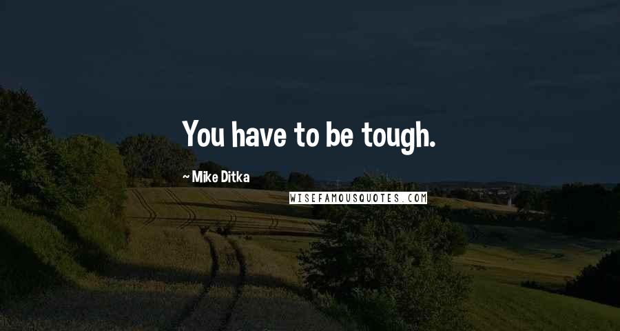 Mike Ditka Quotes: You have to be tough.