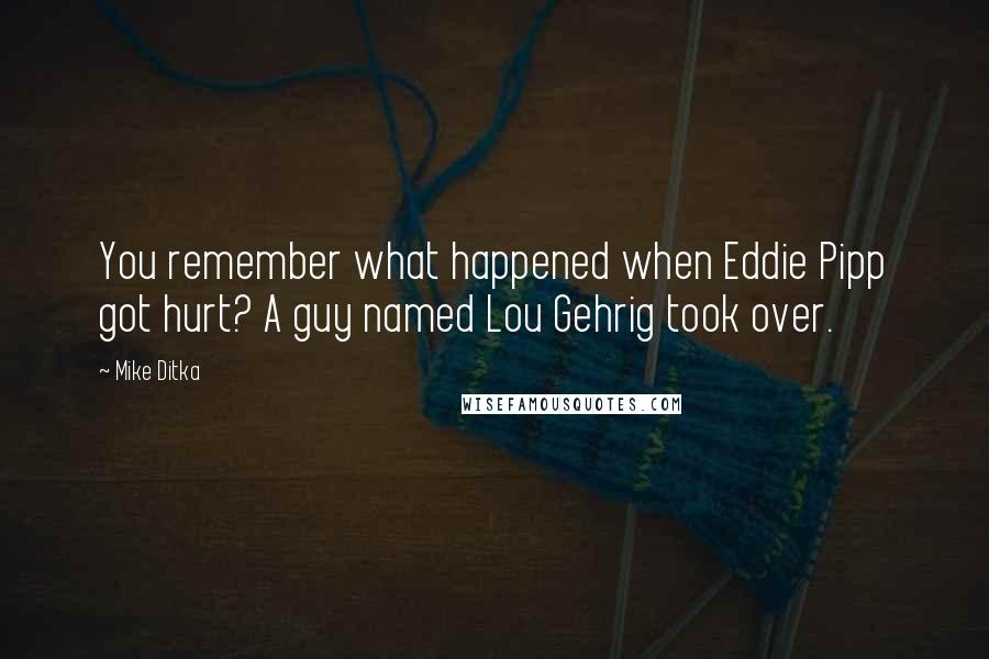 Mike Ditka Quotes: You remember what happened when Eddie Pipp got hurt? A guy named Lou Gehrig took over.