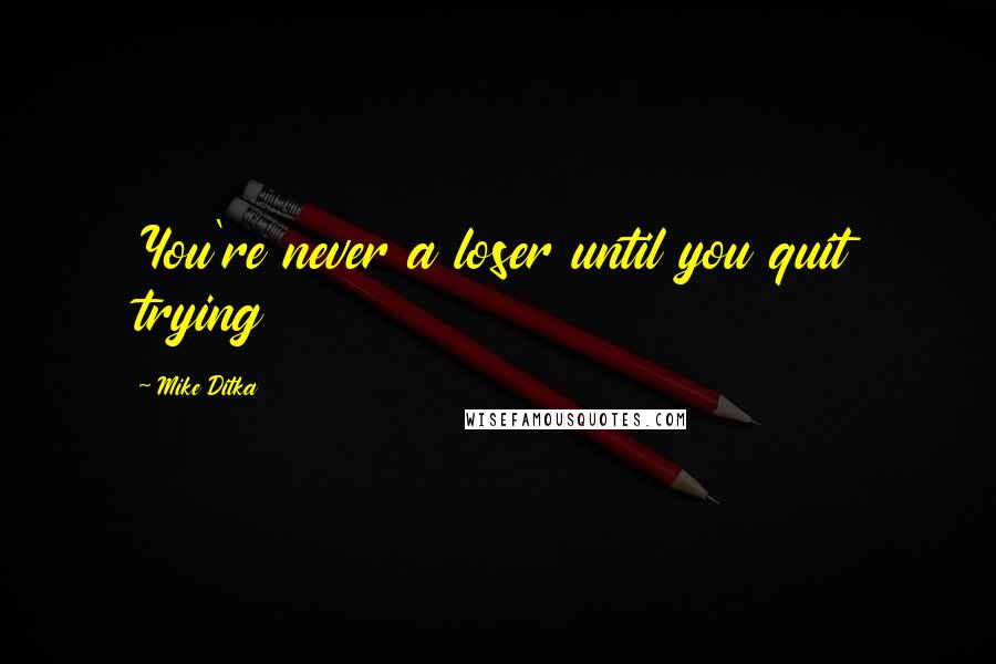 Mike Ditka Quotes: You're never a loser until you quit trying