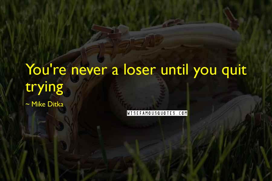 Mike Ditka Quotes: You're never a loser until you quit trying