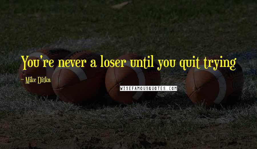 Mike Ditka Quotes: You're never a loser until you quit trying