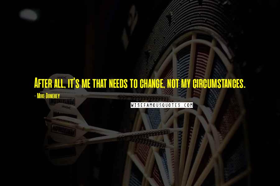 Mike Donehey Quotes: After all, it's me that needs to change, not my circumstances.