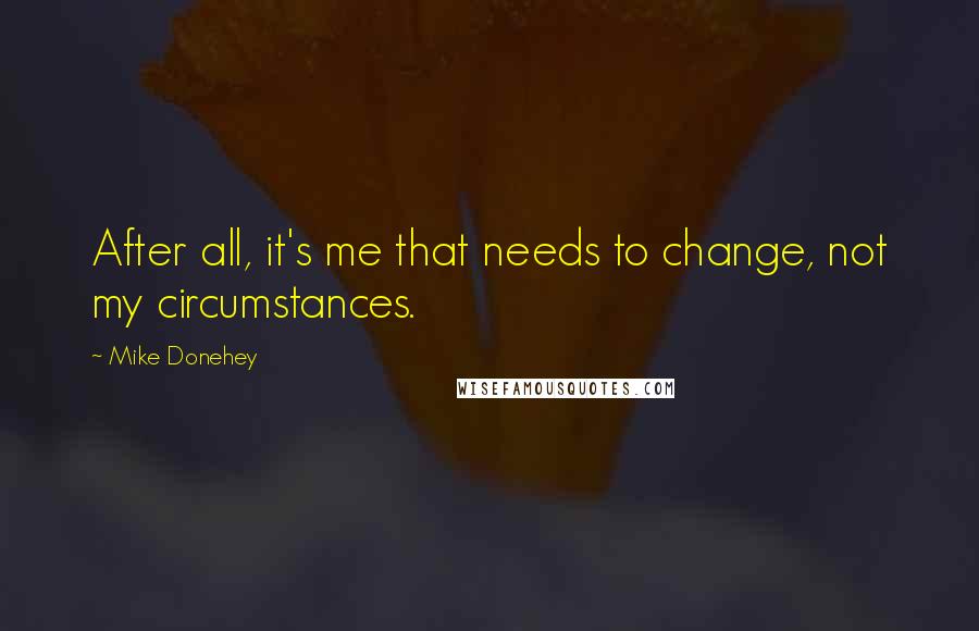 Mike Donehey Quotes: After all, it's me that needs to change, not my circumstances.