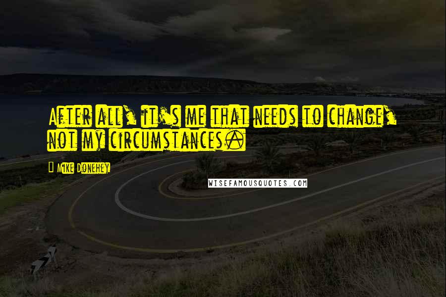 Mike Donehey Quotes: After all, it's me that needs to change, not my circumstances.