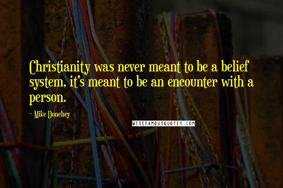 Mike Donehey Quotes: Christianity was never meant to be a belief system, it's meant to be an encounter with a person.