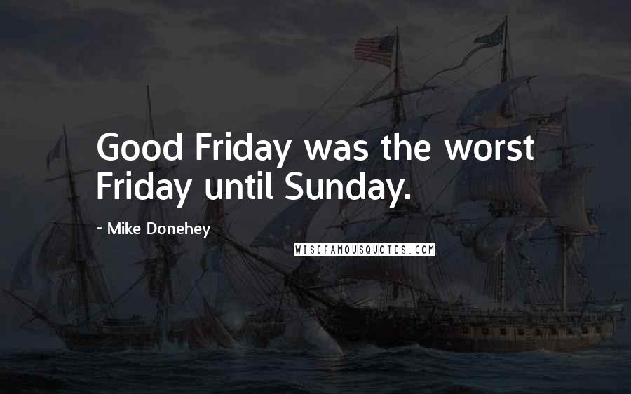 Mike Donehey Quotes: Good Friday was the worst Friday until Sunday.