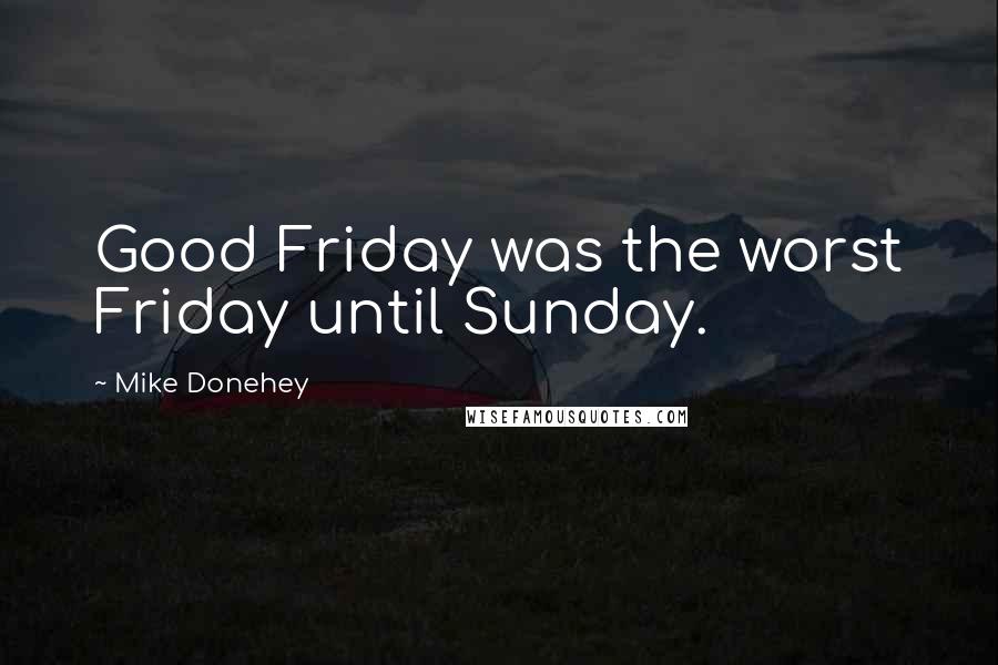 Mike Donehey Quotes: Good Friday was the worst Friday until Sunday.
