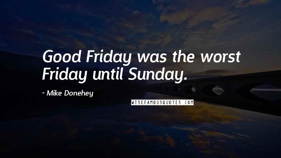 Mike Donehey Quotes: Good Friday was the worst Friday until Sunday.