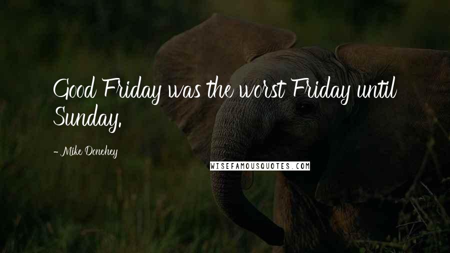 Mike Donehey Quotes: Good Friday was the worst Friday until Sunday.