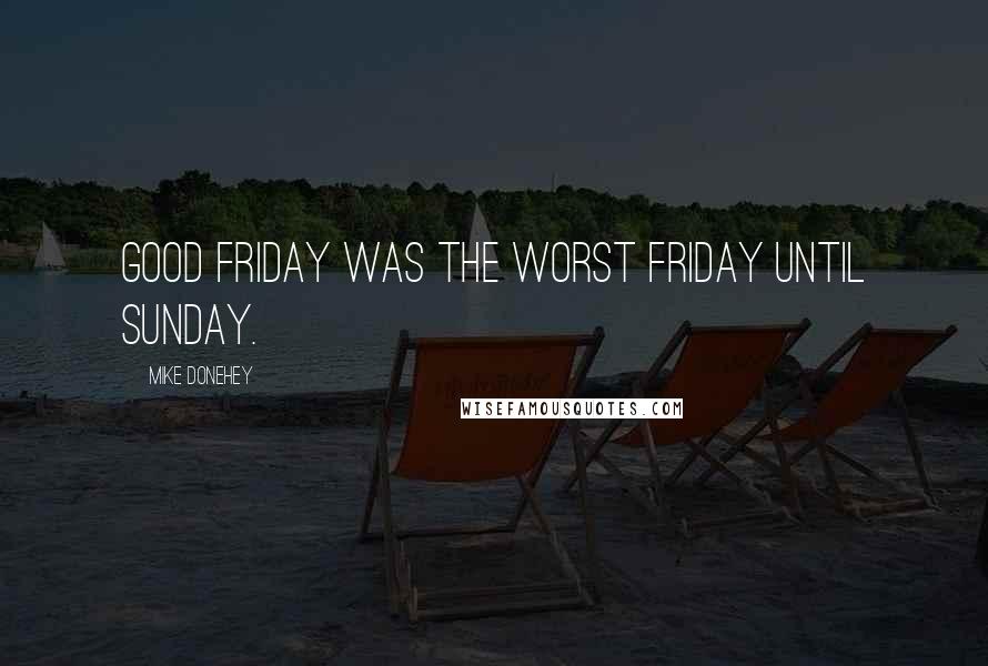 Mike Donehey Quotes: Good Friday was the worst Friday until Sunday.