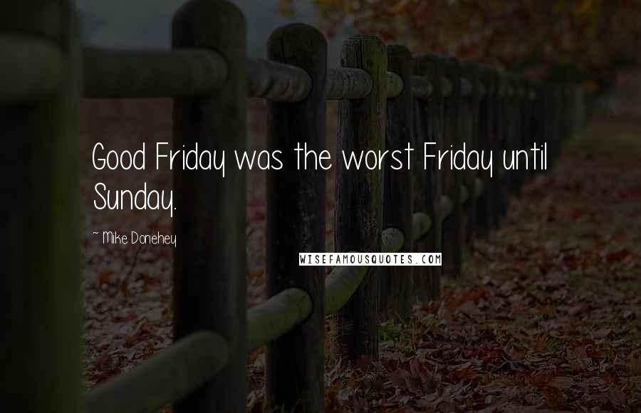 Mike Donehey Quotes: Good Friday was the worst Friday until Sunday.