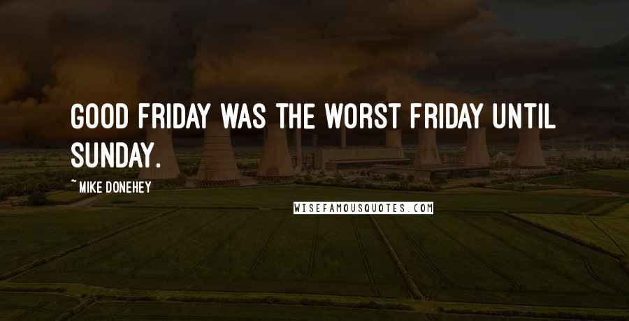 Mike Donehey Quotes: Good Friday was the worst Friday until Sunday.