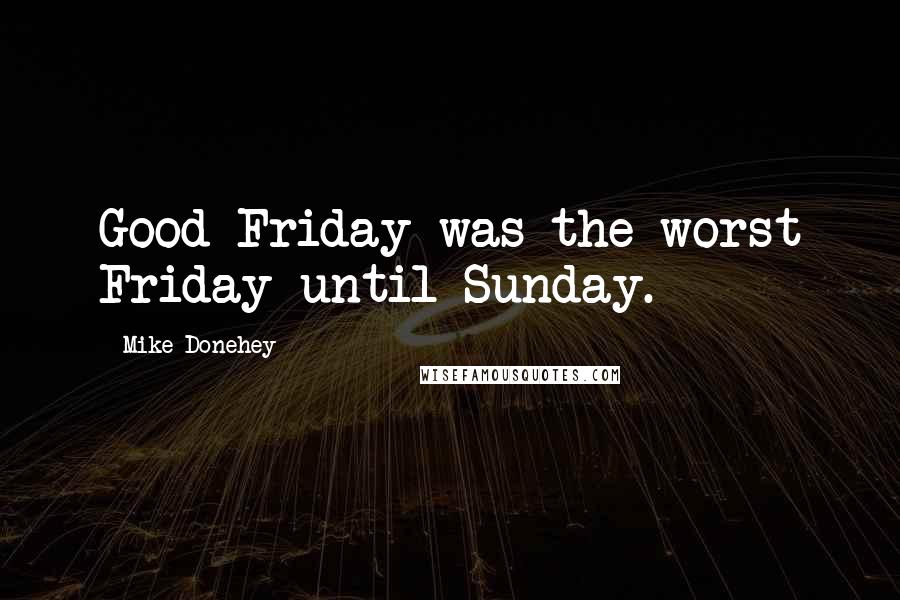 Mike Donehey Quotes: Good Friday was the worst Friday until Sunday.