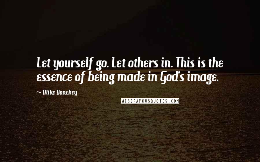 Mike Donehey Quotes: Let yourself go. Let others in. This is the essence of being made in God's image.