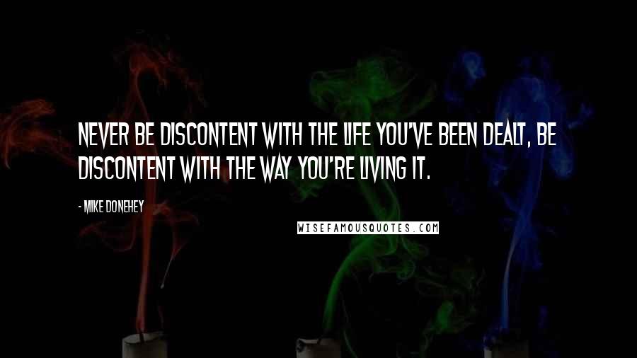 Mike Donehey Quotes: Never be discontent with the life you've been dealt, be discontent with the way you're living it.