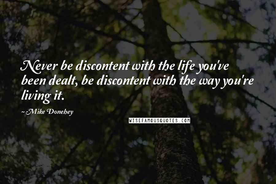 Mike Donehey Quotes: Never be discontent with the life you've been dealt, be discontent with the way you're living it.