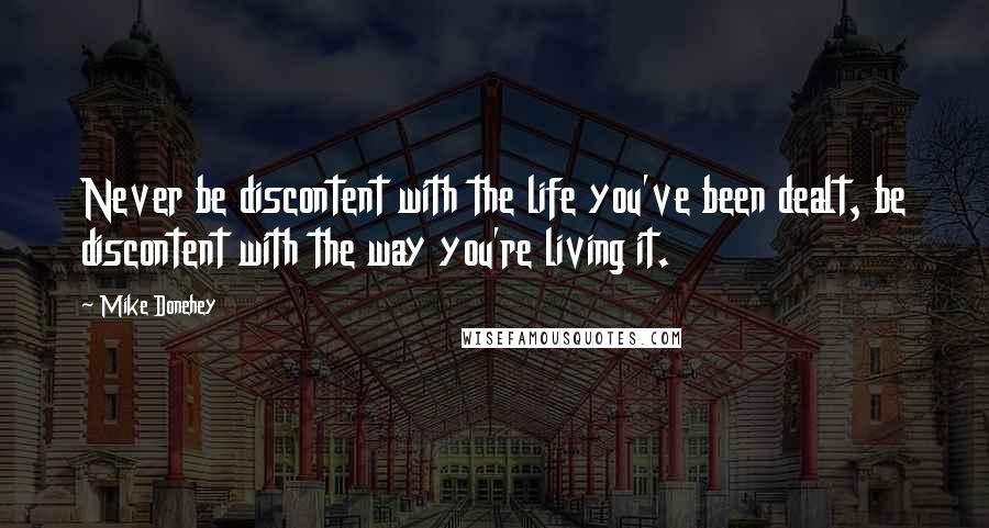 Mike Donehey Quotes: Never be discontent with the life you've been dealt, be discontent with the way you're living it.