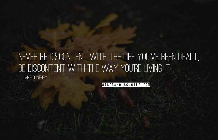 Mike Donehey Quotes: Never be discontent with the life you've been dealt, be discontent with the way you're living it.