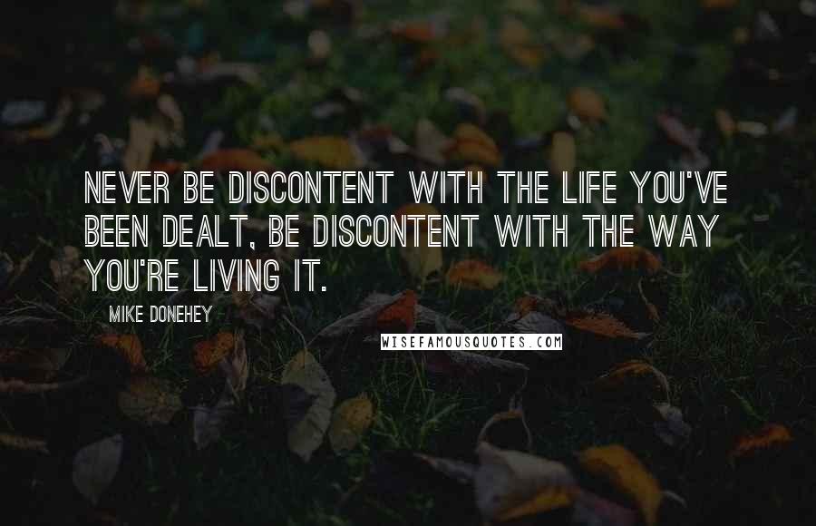 Mike Donehey Quotes: Never be discontent with the life you've been dealt, be discontent with the way you're living it.