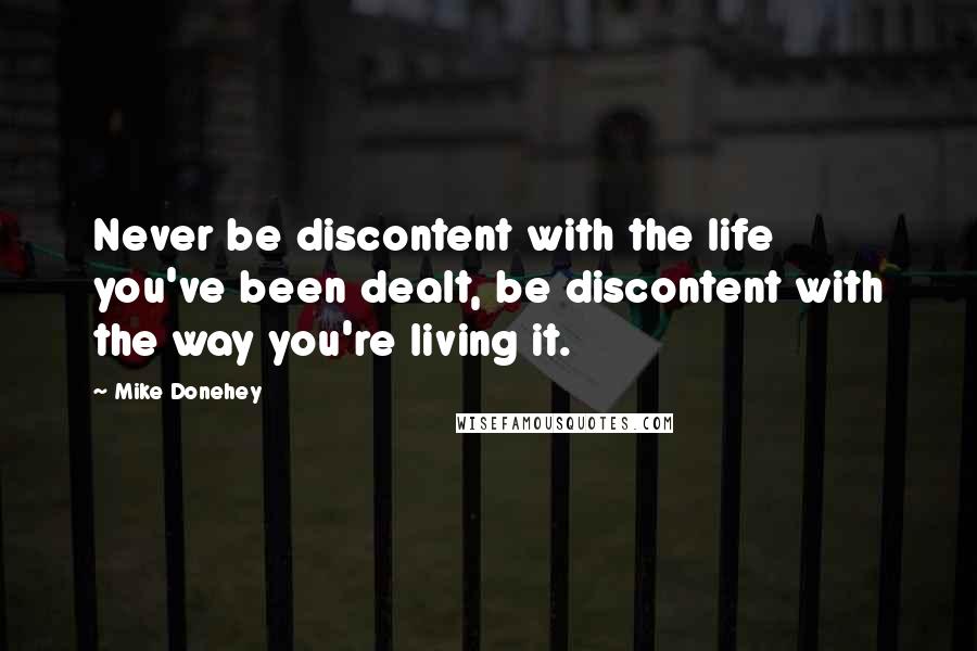 Mike Donehey Quotes: Never be discontent with the life you've been dealt, be discontent with the way you're living it.