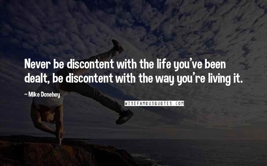 Mike Donehey Quotes: Never be discontent with the life you've been dealt, be discontent with the way you're living it.