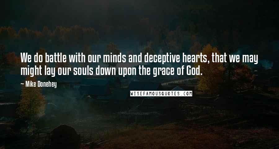Mike Donehey Quotes: We do battle with our minds and deceptive hearts, that we may might lay our souls down upon the grace of God.