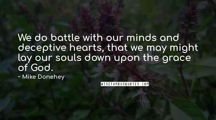 Mike Donehey Quotes: We do battle with our minds and deceptive hearts, that we may might lay our souls down upon the grace of God.
