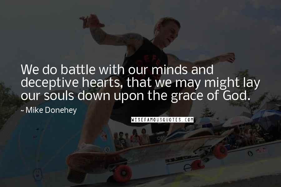 Mike Donehey Quotes: We do battle with our minds and deceptive hearts, that we may might lay our souls down upon the grace of God.