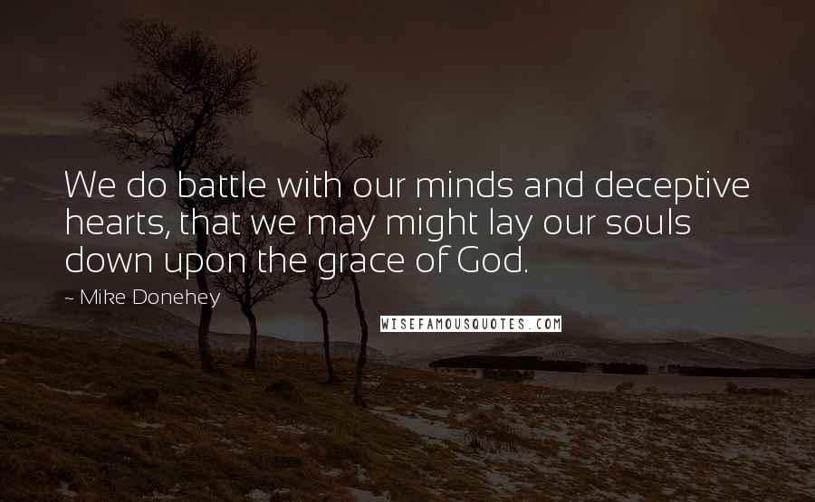 Mike Donehey Quotes: We do battle with our minds and deceptive hearts, that we may might lay our souls down upon the grace of God.