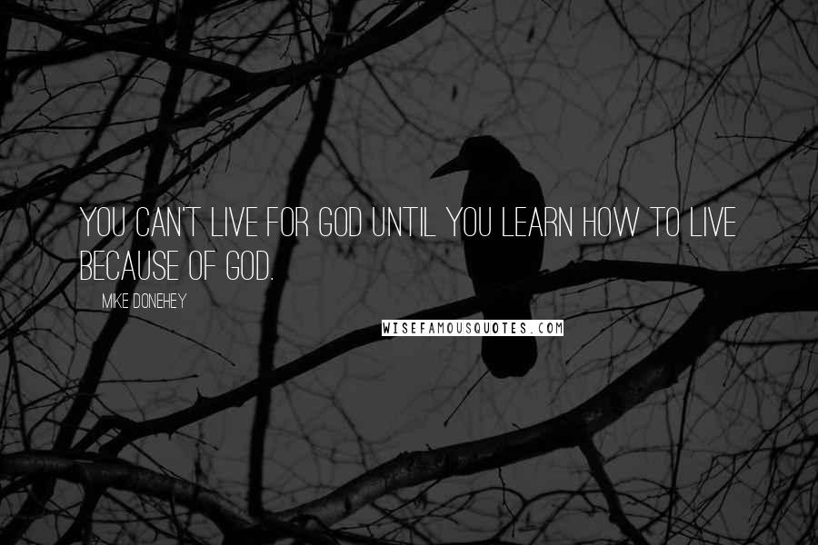 Mike Donehey Quotes: You can't live for God until you learn how to live because of God.
