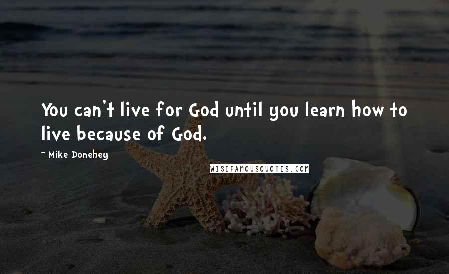 Mike Donehey Quotes: You can't live for God until you learn how to live because of God.