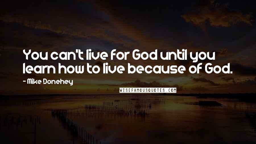 Mike Donehey Quotes: You can't live for God until you learn how to live because of God.
