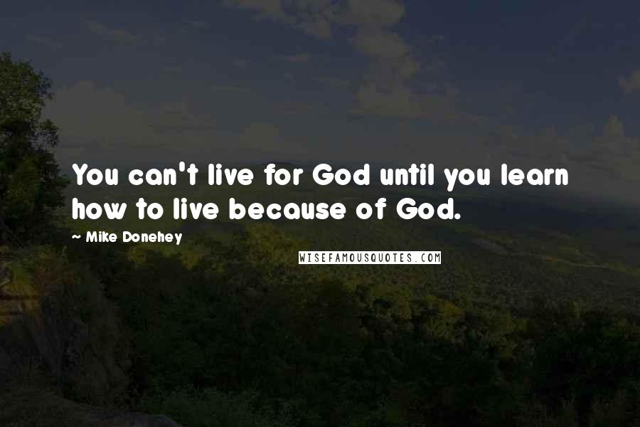 Mike Donehey Quotes: You can't live for God until you learn how to live because of God.
