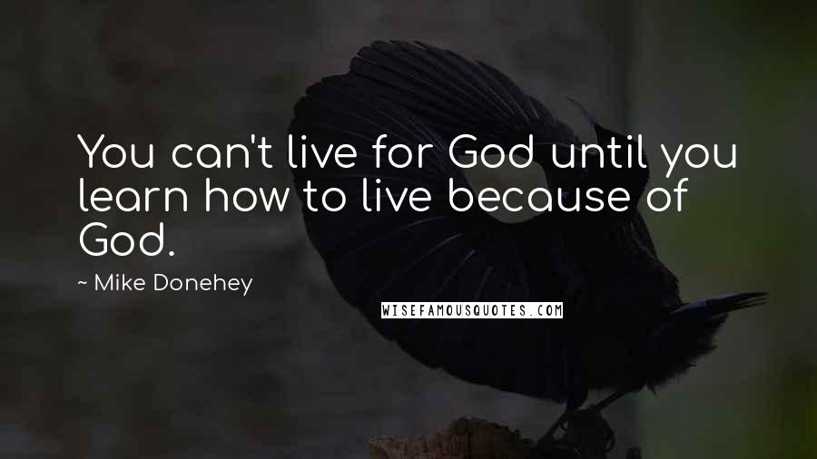 Mike Donehey Quotes: You can't live for God until you learn how to live because of God.