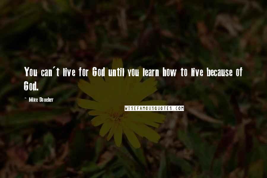 Mike Donehey Quotes: You can't live for God until you learn how to live because of God.