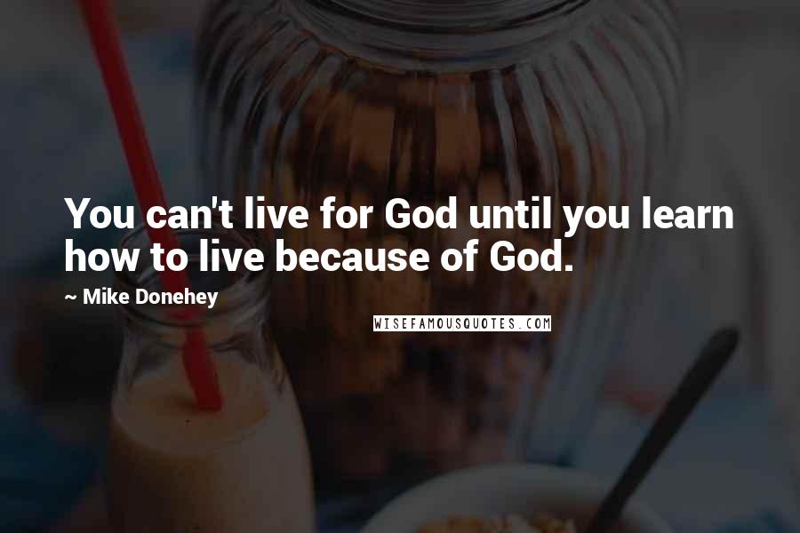 Mike Donehey Quotes: You can't live for God until you learn how to live because of God.