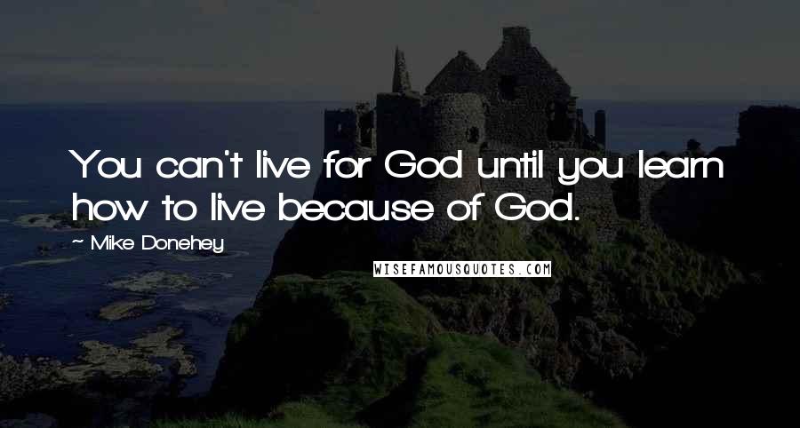 Mike Donehey Quotes: You can't live for God until you learn how to live because of God.