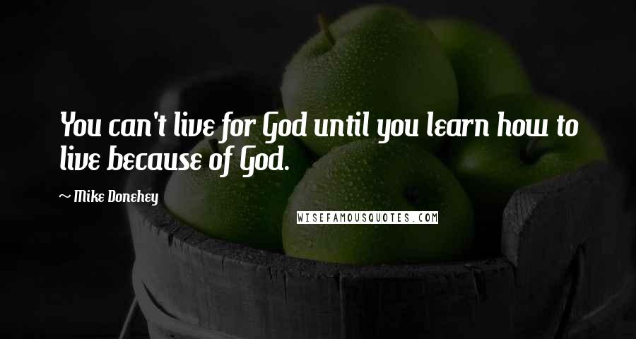 Mike Donehey Quotes: You can't live for God until you learn how to live because of God.