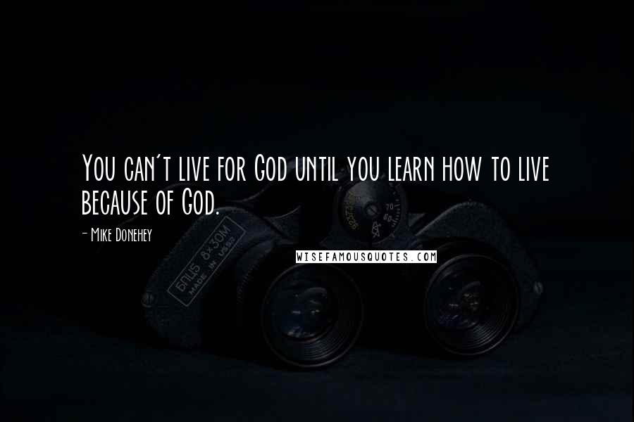 Mike Donehey Quotes: You can't live for God until you learn how to live because of God.