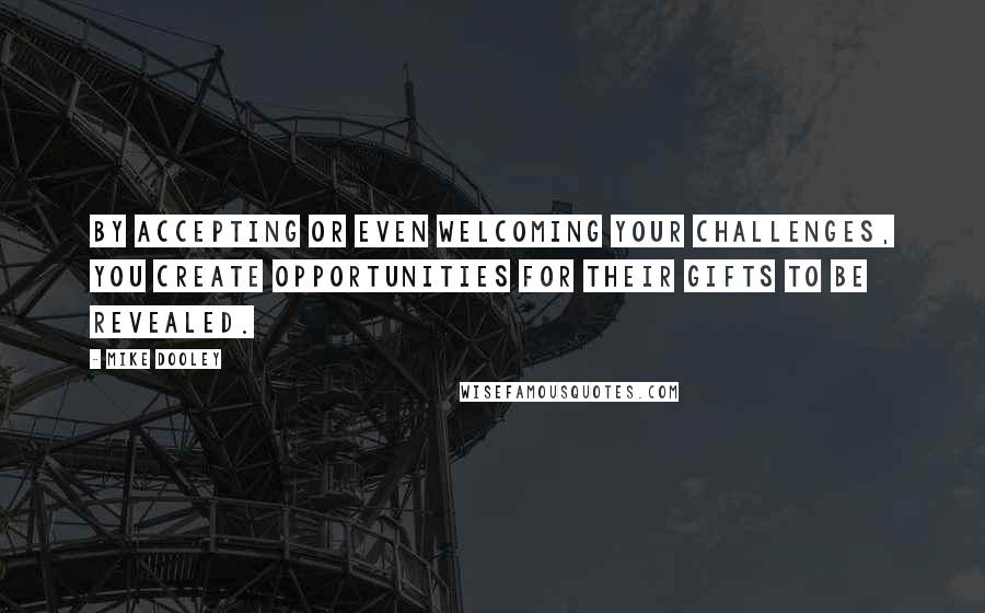 Mike Dooley Quotes: By accepting or even welcoming your challenges, you create opportunities for their gifts to be revealed.