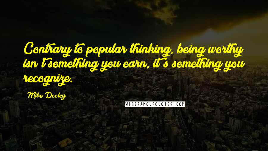 Mike Dooley Quotes: Contrary to popular thinking, being worthy isn't something you earn, it's something you recognize.