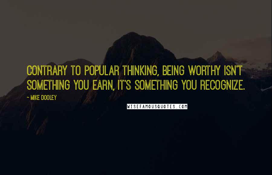 Mike Dooley Quotes: Contrary to popular thinking, being worthy isn't something you earn, it's something you recognize.