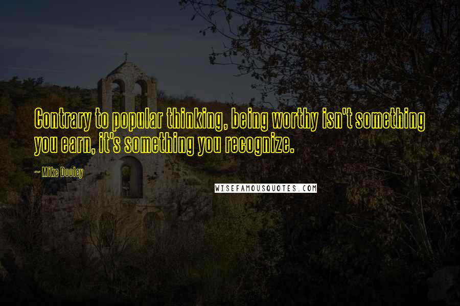 Mike Dooley Quotes: Contrary to popular thinking, being worthy isn't something you earn, it's something you recognize.