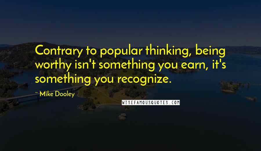 Mike Dooley Quotes: Contrary to popular thinking, being worthy isn't something you earn, it's something you recognize.