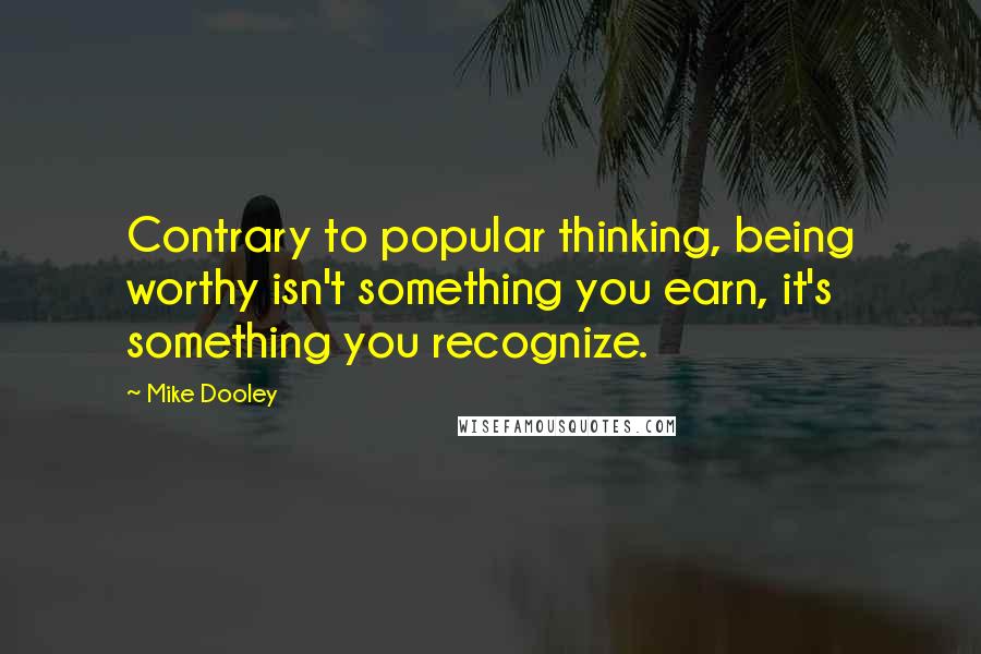 Mike Dooley Quotes: Contrary to popular thinking, being worthy isn't something you earn, it's something you recognize.