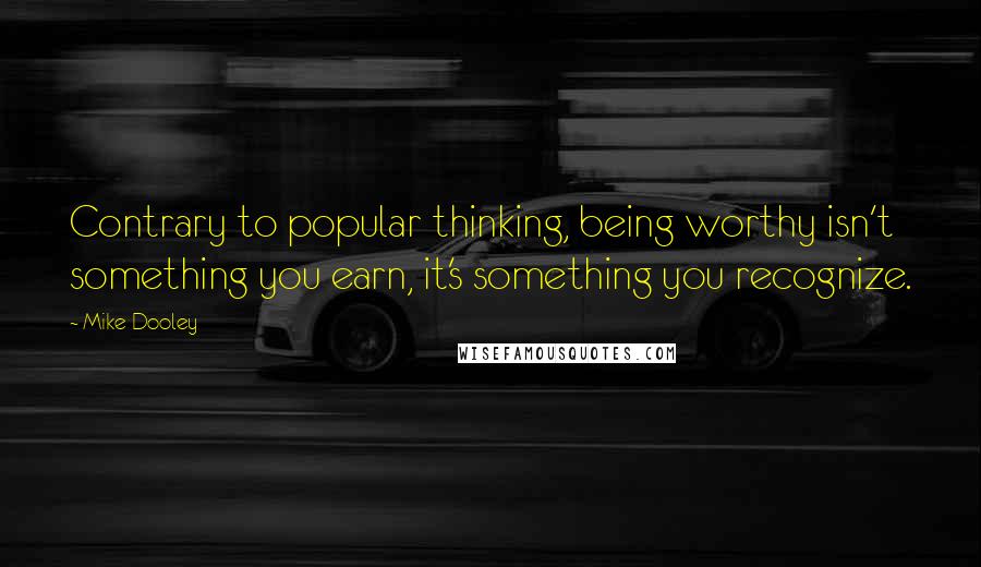 Mike Dooley Quotes: Contrary to popular thinking, being worthy isn't something you earn, it's something you recognize.