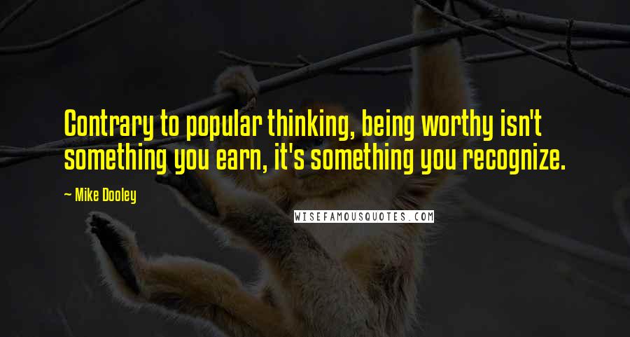 Mike Dooley Quotes: Contrary to popular thinking, being worthy isn't something you earn, it's something you recognize.