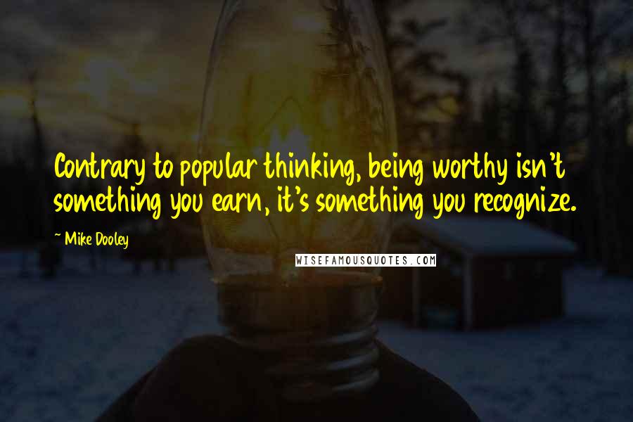 Mike Dooley Quotes: Contrary to popular thinking, being worthy isn't something you earn, it's something you recognize.