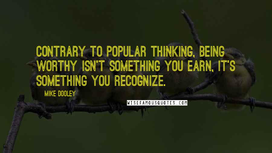 Mike Dooley Quotes: Contrary to popular thinking, being worthy isn't something you earn, it's something you recognize.