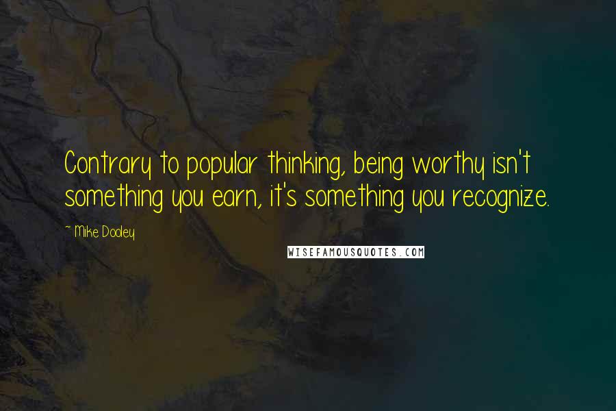 Mike Dooley Quotes: Contrary to popular thinking, being worthy isn't something you earn, it's something you recognize.